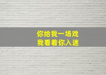 你给我一场戏 我看着你入迷